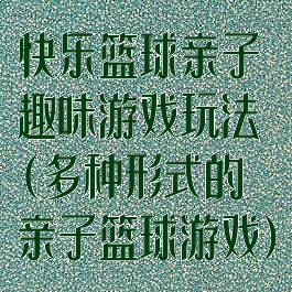 快乐篮球亲子趣味游戏玩法(多种形式的亲子篮球游戏)