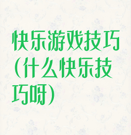 快乐游戏技巧(什么快乐技巧呀)