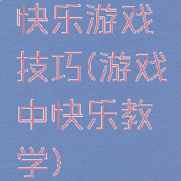 快乐游戏技巧(游戏中快乐教学)