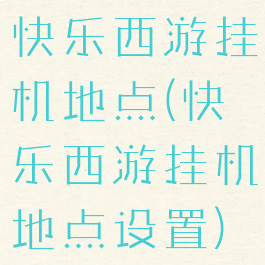 快乐西游挂机地点(快乐西游挂机地点设置)