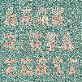 快剪辑电脑版怎么剪辑视频教程(快剪辑电脑版怎么剪辑视频教程下载)