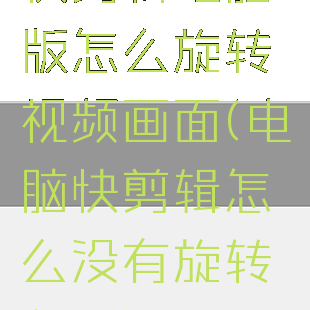 快剪辑电脑版怎么旋转视频画面(电脑快剪辑怎么没有旋转入口)