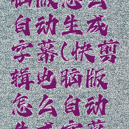 快剪辑电脑版怎么自动生成字幕(快剪辑电脑版怎么自动生成字幕文字)