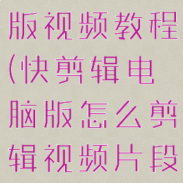 快剪辑电脑版视频教程(快剪辑电脑版怎么剪辑视频片段)