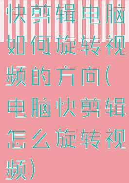 快剪辑电脑如何旋转视频的方向(电脑快剪辑怎么旋转视频)