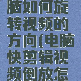 快剪辑电脑如何旋转视频的方向(电脑快剪辑视频倒放怎么办)