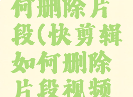 快剪辑如何删除片段(快剪辑如何删除片段视频教程)