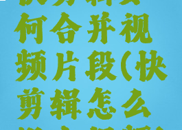快剪辑如何合并视频片段(快剪辑怎么组合视频)