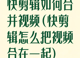 快剪辑如何合并视频(快剪辑怎么把视频合在一起)