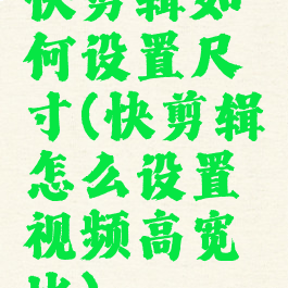 快剪辑如何设置尺寸(快剪辑怎么设置视频高宽比)
