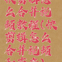 快剪辑怎么合并视频教程(快剪辑怎么合并视频和声音)