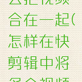 快剪辑怎么把视频合在一起(怎样在快剪辑中将多个视频合并一个)