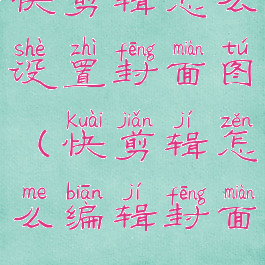 快剪辑怎么设置封面图(快剪辑怎么编辑封面)