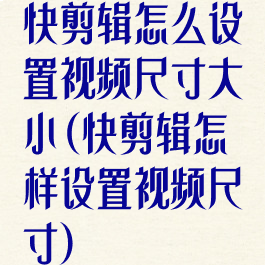快剪辑怎么设置视频尺寸大小(快剪辑怎样设置视频尺寸)