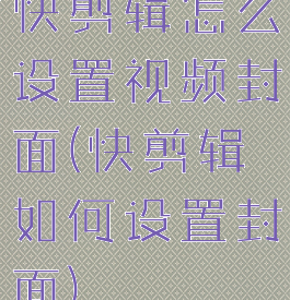 快剪辑怎么设置视频封面(快剪辑如何设置封面)
