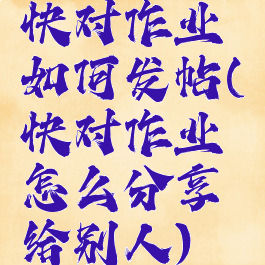 快对作业如何发帖(快对作业怎么分享给别人)