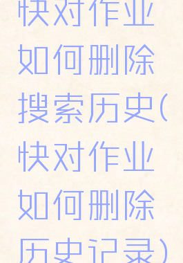 快对作业如何删除搜索历史(快对作业如何删除历史记录)