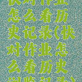 快对作业怎么看历史记录(快对作业怎么看历史浏览记录)