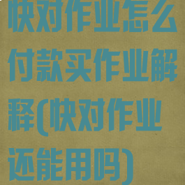 快对作业怎么付款买作业解释(快对作业还能用吗)
