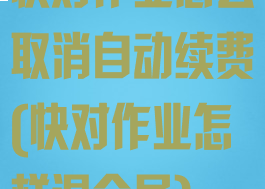 快对作业怎么取消自动续费(快对作业怎样退会员)