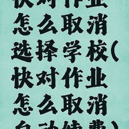 快对作业怎么取消选择学校(快对作业怎么取消自动续费)