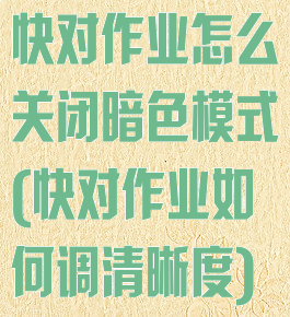 快对作业怎么关闭暗色模式(快对作业如何调清晰度)