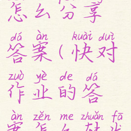 快对作业怎么分享答案(快对作业的答案怎么转发)