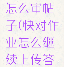 快对作业怎么审帖子(快对作业怎么继续上传答案)