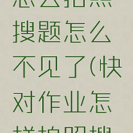 快对作业怎么拍照搜题怎么不见了(快对作业怎样拍照搜题)