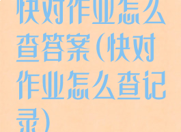 快对作业怎么查答案(快对作业怎么查记录)