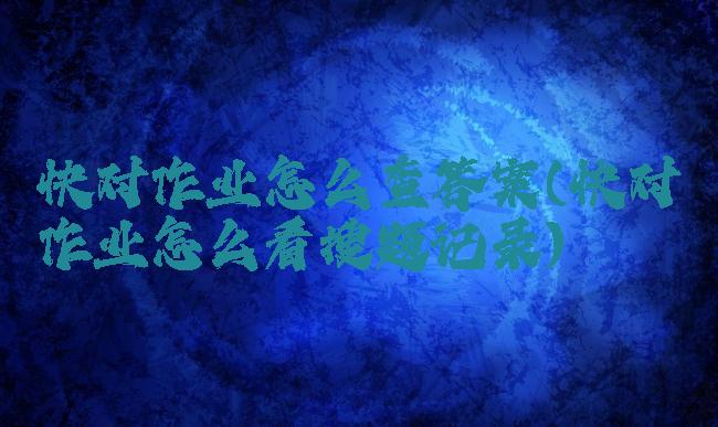 快对作业怎么查答案(快对作业怎么看搜题记录)