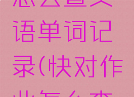 快对作业怎么查英语单词记录(快对作业怎么查搜题记录)