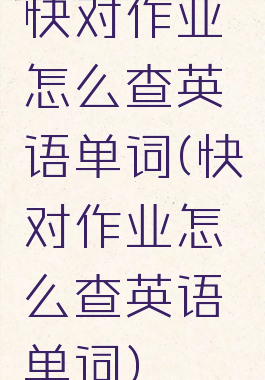 快对作业怎么查英语单词(快对作业怎么查英语单词)