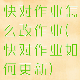 快对作业怎么改作业(快对作业如何更新)