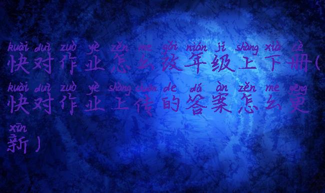 快对作业怎么改年级上下册(快对作业上传的答案怎么更新)