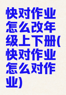 快对作业怎么改年级上下册(快对作业怎么对作业)