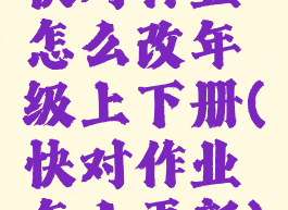 快对作业怎么改年级上下册(快对作业怎么更新)