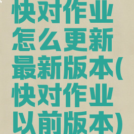 快对作业怎么更新最新版本(快对作业以前版本)