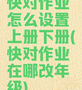 快对作业怎么设置上册下册(快对作业在哪改年级)
