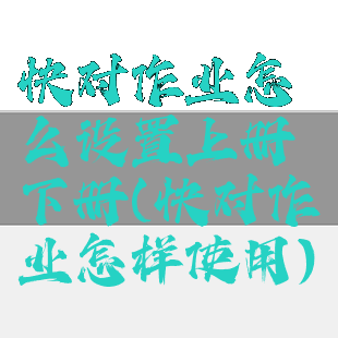 快对作业怎么设置上册下册(快对作业怎样使用)