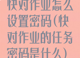 快对作业怎么设置密码(快对作业的任务密码是什么)