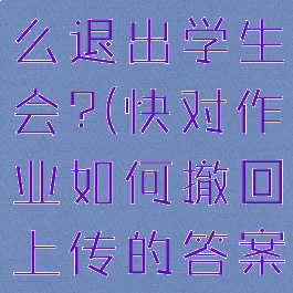 快对作业怎么退出学生会?(快对作业如何撤回上传的答案)