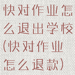 快对作业怎么退出学校(快对作业怎么退款)