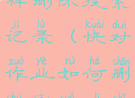 快对作业怎样删除搜索记录(快对作业如何删除搜索历史)