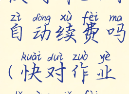 快对作业有自动续费吗(快对作业使用免费)