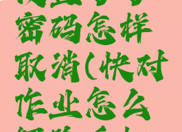 快对作业设置了了密码怎样取消(快对作业怎么解除手机号)