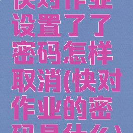 快对作业设置了了密码怎样取消(快对作业的密码是什么)