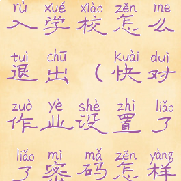 快对作业进入学校怎么退出(快对作业设置了了密码怎样取消)