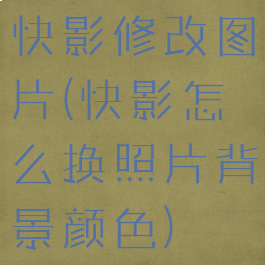 快影修改图片(快影怎么换照片背景颜色)