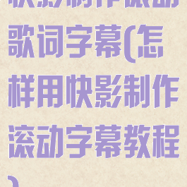 快影制作滚动歌词字幕(怎样用快影制作滚动字幕教程)